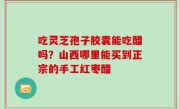 吃灵芝孢子胶囊能吃醋吗？山西哪里能买到正宗的手工红枣醋