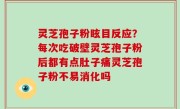 灵芝孢子粉眩目反应？每次吃破壁灵芝孢子粉后都有点肚子痛灵芝孢子粉不易消化吗