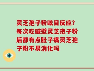 灵芝孢子粉眩目反应？每次吃破壁灵芝孢子粉后都有点肚子痛灵芝孢子粉不易消化吗