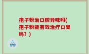 孢子粉治口腔异味吗(孢子粉能有效治疗口臭吗？)