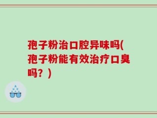 孢子粉治口腔异味吗(孢子粉能有效治疗口臭吗？)