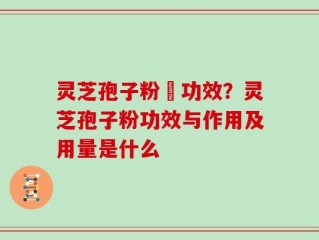 灵芝孢子粉旳功效？灵芝孢子粉功效与作用及用量是什么