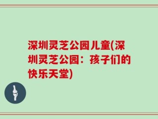 深圳灵芝公园儿童(深圳灵芝公园：孩子们的快乐天堂)
