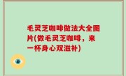 毛灵芝咖啡做法大全图片(做毛灵芝咖啡，来一杯身心双滋补)