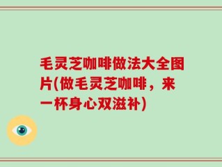 毛灵芝咖啡做法大全图片(做毛灵芝咖啡，来一杯身心双滋补)