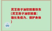 灵芝孢子油软胶囊敖东(灵芝孢子油软胶囊：强化免疫力、保护身体)