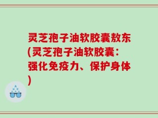 灵芝孢子油软胶囊敖东(灵芝孢子油软胶囊：强化免疫力、保护身体)
