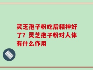 灵芝孢子粉吃后精神好了？灵芝孢子粉对人体有什么作用