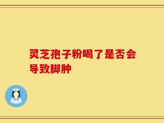 灵芝孢子粉喝了是否会导致脚肿