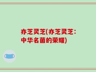 亦芝灵芝(亦芝灵芝：中华名菌的荣耀)