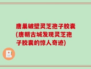 唐巢破壁灵芝孢子胶囊(唐朝古城发现灵芝孢子胶囊的惊人奇迹)