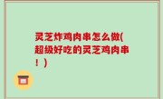 灵芝炸鸡肉串怎么做(超级好吃的灵芝鸡肉串！)