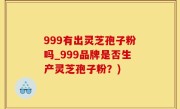 999有出灵芝孢子粉吗_999品牌是否生产灵芝孢子粉？)
