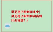 灵芝孢子粉利润多少(灵芝孢子粉的利润高到什么程度？)