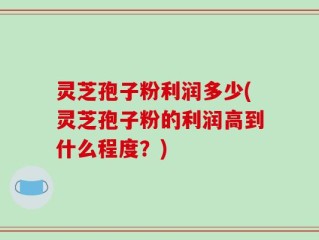 灵芝孢子粉利润多少(灵芝孢子粉的利润高到什么程度？)