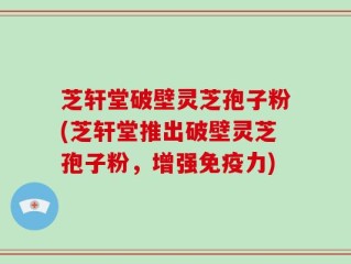 芝轩堂破壁灵芝孢子粉(芝轩堂推出破壁灵芝孢子粉，增强免疫力)