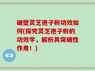 破壁灵芝孢子粉功效如何(探究灵芝孢子粉的功效学，解析其突破性作用！)