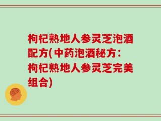 枸杞熟地人参灵芝泡酒配方(中药泡酒秘方：枸杞熟地人参灵芝完美组合)