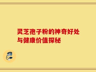 灵芝孢子粉的神奇好处与健康价值探秘