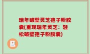 瑞年破壁灵芝孢子粉胶囊(重现瑞年灵芝：轻松破壁孢子粉胶囊)
