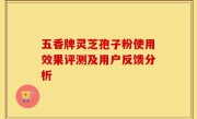 五香牌灵芝孢子粉使用效果评测及用户反馈分析