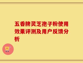 五香牌灵芝孢子粉使用效果评测及用户反馈分析