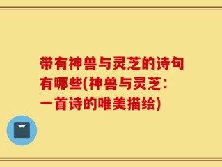带有神兽与灵芝的诗句有哪些(神兽与灵芝：一首诗的唯美描绘)