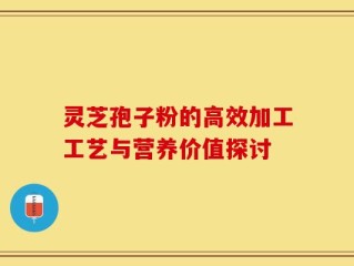 灵芝孢子粉的高效加工工艺与营养价值探讨