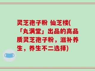 灵芝孢子粉 仙芝楼(「丸满堂」出品的高品质灵芝孢子粉，滋补养生，养生不二选择)