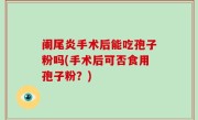 阑尾炎手术后能吃孢子粉吗(手术后可否食用孢子粉？)