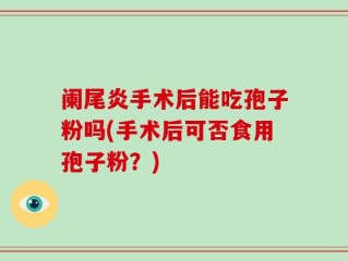 阑尾炎手术后能吃孢子粉吗(手术后可否食用孢子粉？)