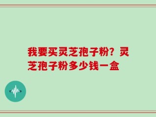 我要买灵芝孢子粉？灵芝孢子粉多少钱一盒