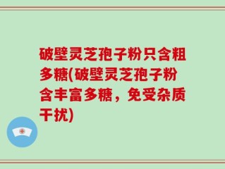 破壁灵芝孢子粉只含粗多糖(破壁灵芝孢子粉含丰富多糖，免受杂质干扰)