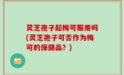 灵芝孢子起梅可服用吗(灵芝孢子可否作为梅可的保健品？)