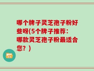 哪个牌子灵芝孢子粉好些呀(5个牌子推荐：哪款灵芝孢子粉最适合您？)
