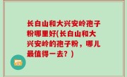 长白山和大兴安岭孢子粉哪里好(长白山和大兴安岭的孢子粉，哪儿最值得一去？)