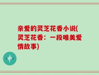 亲爱的灵芝花香小说(灵芝花香：一段唯美爱情故事)