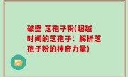 破壁 芝孢子粉(超越时间的芝孢子：解析芝孢子粉的神奇力量)