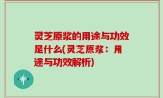 灵芝原浆的用途与功效是什么(灵芝原浆：用途与功效解析)