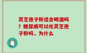 灵芝孢子粉适合喝酒吗？糖尿病可以吃灵芝孢子粉吗，为什么