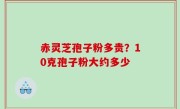 赤灵芝孢子粉多贵？10克孢子粉大约多少