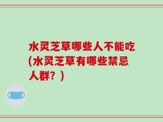 水灵芝草哪些人不能吃(水灵芝草有哪些禁忌人群？)