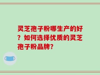 灵芝孢子粉哪生产的好？如何选择优质的灵芝孢子粉品牌？