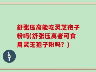 舒张压高能吃灵芝孢子粉吗(舒张压高者可食用灵芝孢子粉吗？)