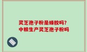 灵芝孢子粉是蜂胶吗？中粮生产灵芝孢子粉吗