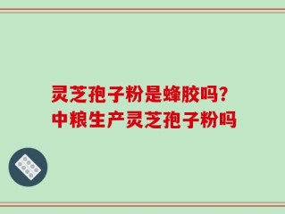 灵芝孢子粉是蜂胶吗？中粮生产灵芝孢子粉吗