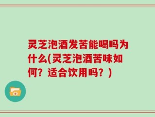 灵芝泡酒发苦能喝吗为什么(灵芝泡酒苦味如何？适合饮用吗？)
