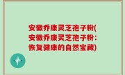安徽乔康灵芝孢子粉(安徽乔康灵芝孢子粉：恢复健康的自然宝藏)