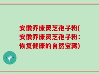 安徽乔康灵芝孢子粉(安徽乔康灵芝孢子粉：恢复健康的自然宝藏)