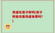 阴虚吃孢子粉吗(孢子粉能改善阴虚体质吗？)